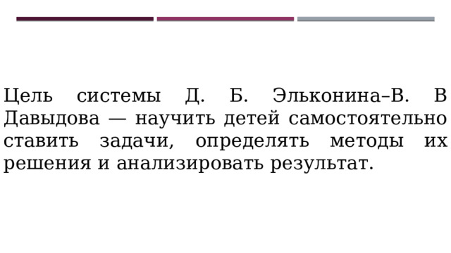 Цель системы Д. Б. Эльконина–В. В Давыдова — научить детей самостоятельно ставить задачи, определять методы их решения и анализировать результат. 