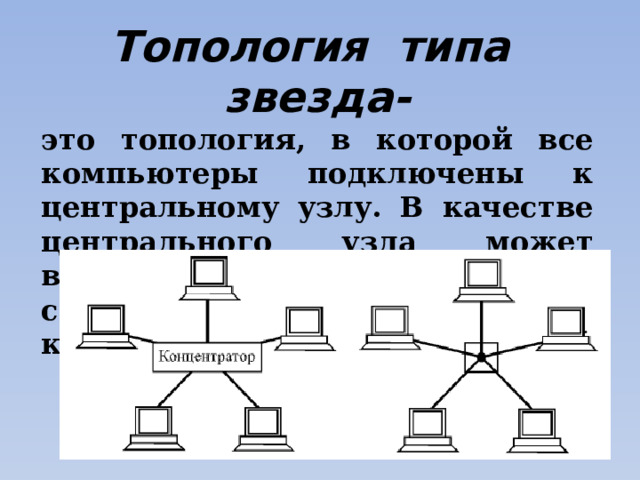 Топология типа звезда- это топология, в которой все компьютеры подключены к центральному узлу. В качестве центрального узла может выступать сервер или специальное устройство – концентратор. 