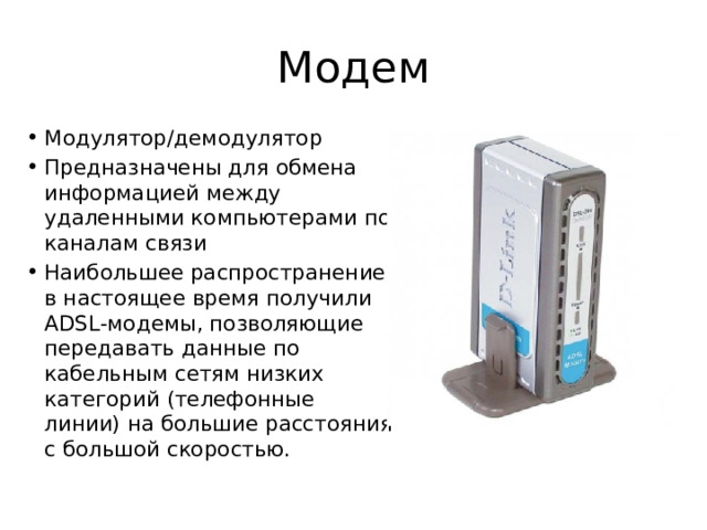Модем Модулятор/демодулятор Предназначены для обмена информацией между удаленными компьютерами по каналам связи Наибольшее распространение в настоящее время получили ADSL-модемы, позволяющие передавать данные по кабельным сетям низких категорий (телефонные линии) на большие расстояния с большой скоростью. 