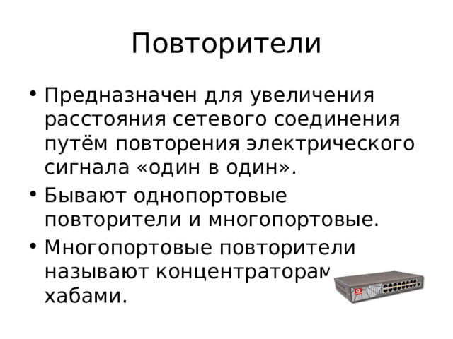 Повторители Предназначен для увеличения расстояния сетевого соединения путём повторения электрического сигнала «один в один». Бывают однопортовые повторители и многопортовые. Многопортовые повторители называют концентраторами, или хабами. 