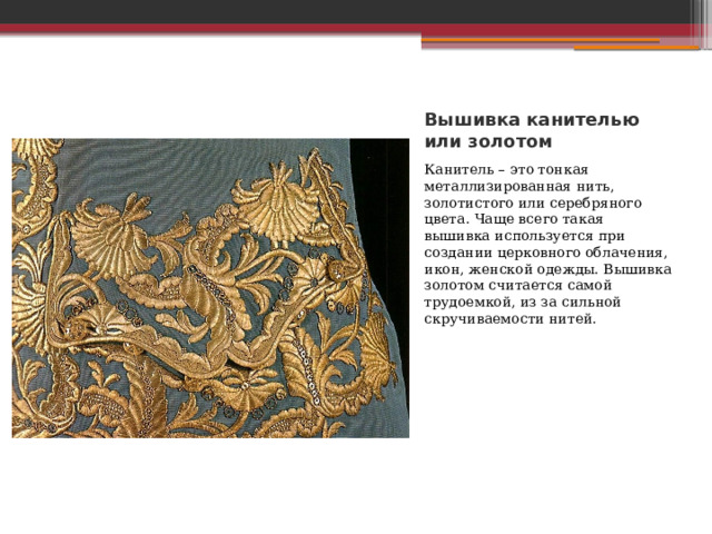 Вышивка канителью или золотом Канитель – это тонкая металлизированная нить, золотистого или серебряного цвета. Чаще всего такая вышивка используется при создании церковного облачения, икон, женской одежды. Вышивка золотом считается самой трудоемкой, из за сильной скручиваемости нитей. 