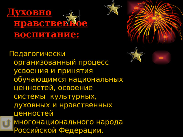 Духовно нравственное воспитание:   Педагогически организованный процесс усвоения и принятия обучающимся национальных ценностей, освоение системы культурных, духовных и нравственных ценностей многонационального народа Российской Федерации. 