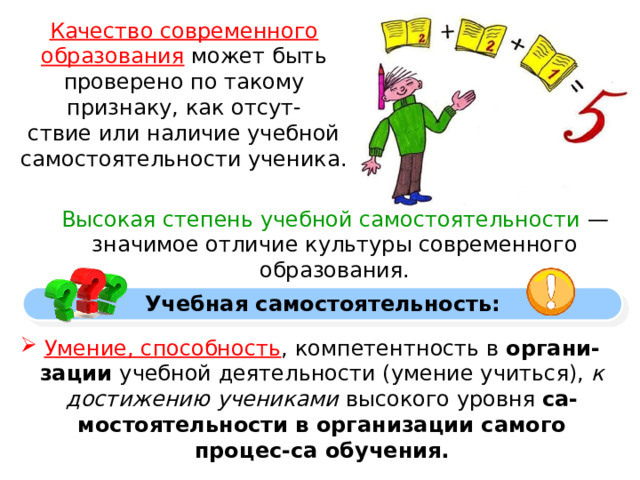 Качество современного образования  может быть проверено по такому признаку, как отсут- ствие или наличие учебной самостоятельности ученика. Высокая степень учебной самостоятельности — значимое отличие культуры современного образования. Учебная самостоятельность: Умение, способность , компетентность в органи-зации учебной деятельности (умение учиться), к достижению учениками высокого уровня са-мостоятельности в организации самого процес-са обучения. 
