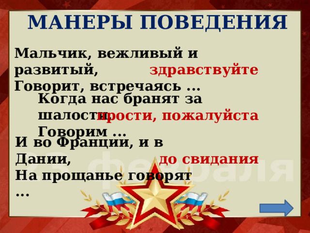 МАНЕРЫ ПОВЕДЕНИЯ Мальчик, вежливый и развитый,  Говорит, встречаясь ...    здравствуйте Когда нас бранят за шалости,  Говорим ... прости, пожалуйста И во Франции, и в Дании,  На прощанье говорят ...   до свидания 