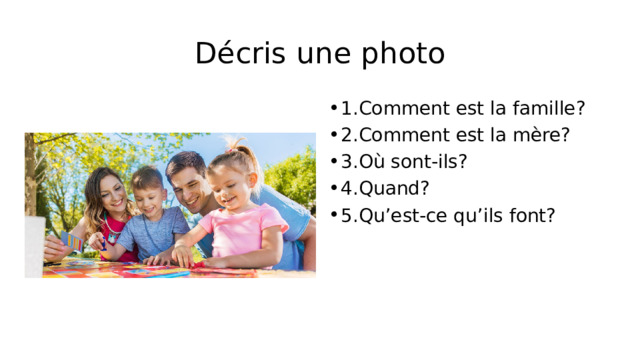 Décris une photo 1.Comment est la famille? 2.Comment est la mère? 3.Où sont-ils? 4.Quand? 5.Qu’est-ce qu’ils font? 