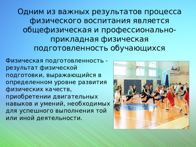 Одним из важных результатов процесса физического воспитания является общефизическая и профессионально-прикладная физическая подготовленность обучающихся Физическая подготовленность - результат физической подготовки, выражающийся в определенном уровне развития физических качеств, приобретении двигательных навыков и умений, необходимых для успешного выполнения той или иной деятельности. 