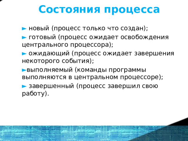Состояния процесса ► новый (процесс только что создан); ► готовый (процесс ожидает освобождения центрального процессора); ► ожидающий (процесс ожидает завершения некоторого события); ► выполняемый (команды программы выполняются в центральном процессоре); ►  завершенный (процесс завершил свою работу).  