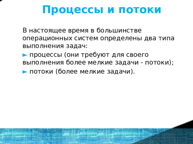 Процессы и потоки В настоящее время в большинстве операционных систем определены два типа выполнения задач: ►  процессы (они требуют для своего выполнения более мелкие задачи - потоки); ►  потоки (более мелкие задачи). Потоки возникают как средство параллельного вычисления в рамках одного процесса. 1 