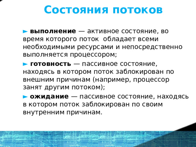 Состояния потоков ►  выполнение — активное состояние, во время которого поток обладает всеми необходимыми ресурсами и непосредственно выполняется процессором; ►  готовность — пассивное состояние, находясь в котором поток заблокирован по внешним причинам (например, процессор занят другим потоком); ► ожидание — пассивное состояние, находясь в котором поток заблокирован по своим внутренним причинам. 14 