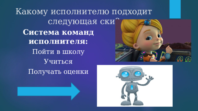 Какому исполнителю подходит следующая ски? Система команд исполнителя: Пойти в школу Учиться Получать оценки 
