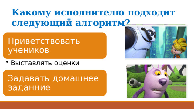 Какому исполнителю подходит следующий алгоритм? Приветствовать учеников Выставлять оценки Выставлять оценки Задавать домашнее заданние 