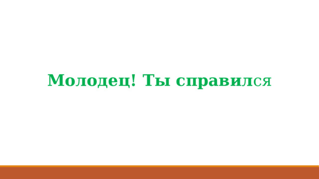 Молодец! Ты справил ся 