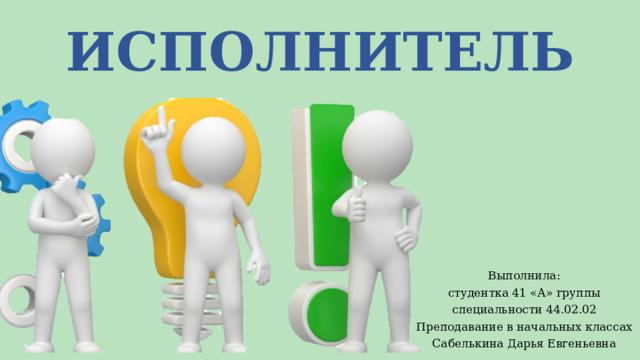 ИСПОЛНИТЕЛЬ Выполнила: студентка 41 «А» группы специальности 44.02.02 Преподавание в начальных классах Сабелькина Дарья Евгеньевна 
