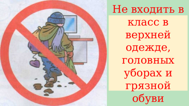 Не входить в класс в верхней одежде, головных уборах и грязной обуви 