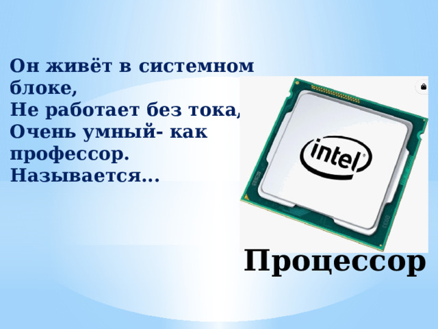 Он живёт в системном блоке, Не работает без тока, Очень умный- как профессор. Называется... Процессор 