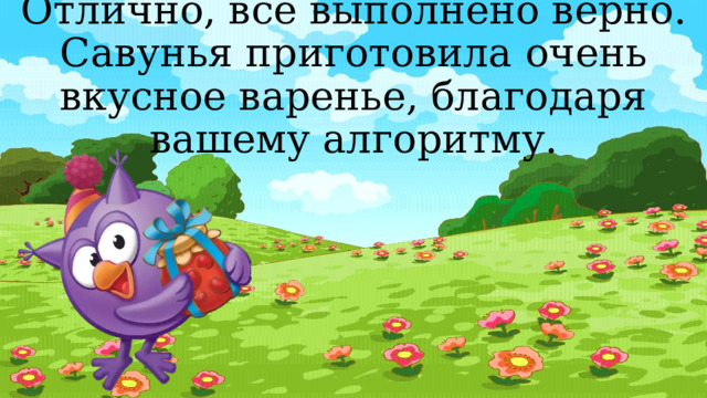 Отлично, всё выполнено верно.  Савунья приготовила очень вкусное варенье, благодаря вашему алгоритму. 