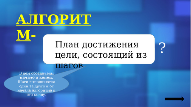 АЛГОРИТМ - План достижения цели, состоящий из шагов ? В нем обозначены начало и конец. Шаги выполняются один за другим от начала алгоритма к его концу. 
