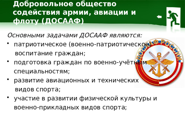 Добровольное общество содействия армии, авиации и флоту (ДОСААФ) Основными задачами ДОСААФ являются: патриотическое (военно-патриотическое)  воспитание граждан; подготовка граждан по военно-учётным специальностям; развитие авиационных и технических  видов спорта; участие в развитии физической культуры и военно-прикладных видов спорта; 1 