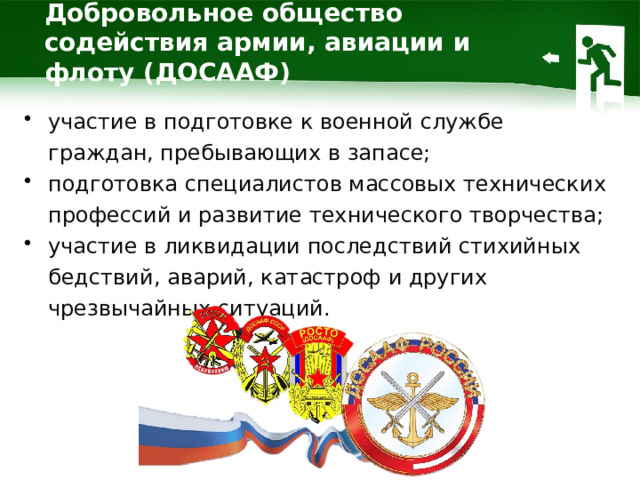 Добровольное общество содействия армии, авиации и флоту (ДОСААФ) участие в подготовке к военной службе граждан, пребывающих в запасе; подготовка специалистов массовых технических профессий и развитие технического творчества; участие в ликвидации последствий стихийных бедствий, аварий, катастроф и других чрезвычайных ситуаций. 1 