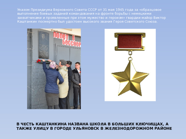 Указом Президиума Верховного Совета СССР от 31 мая 1945 года за «образцовое выполнение боевых заданий командования на фронте борьбы с немецкими захватчиками и проявленные при этом мужество и героизм» гвардии майор Виктор Каштанкин посмертно был удостоен высокого звания Героя Советского Союза. В честь Каштанкина названа школа в Больших Ключищах, а также улицу в городе Ульяновск в Железнодорожном районе 