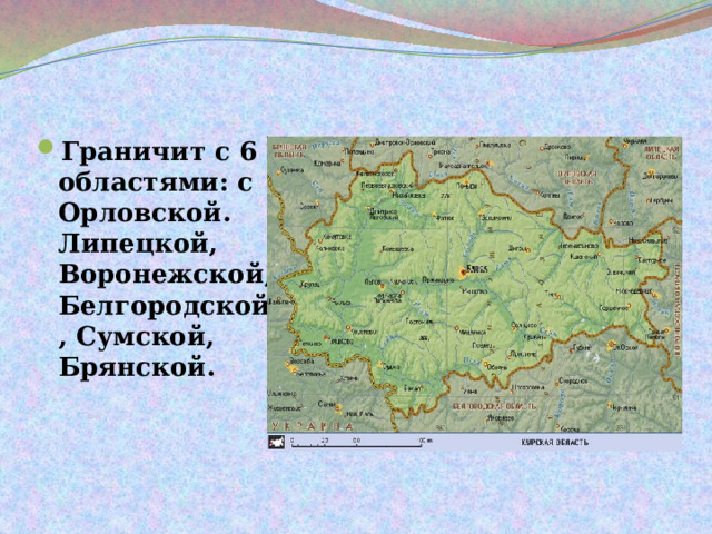 Граничит с 6 областями: с Орловской. Липецкой, Воронежской, Белгородской, Сумской, Брянской. 