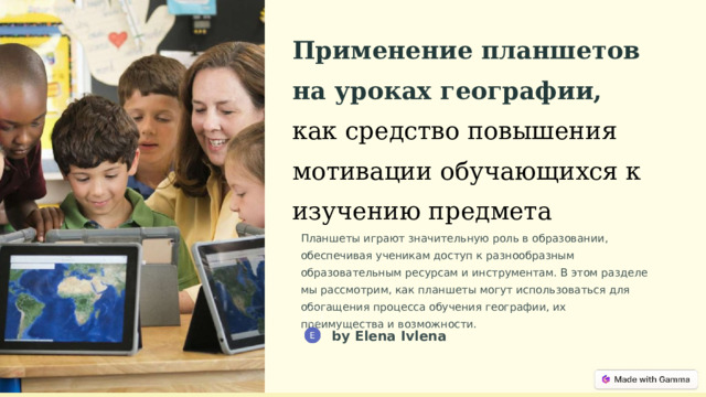  Применение планшетов на уроках географии, как средство повышения мотивации обучающихся к изучению предмета Планшеты играют значительную роль в образовании, обеспечивая ученикам доступ к разнообразным образовательным ресурсам и инструментам. В этом разделе мы рассмотрим, как планшеты могут использоваться для обогащения процесса обучения географии, их преимущества и возможности. by Elena Ivlena 