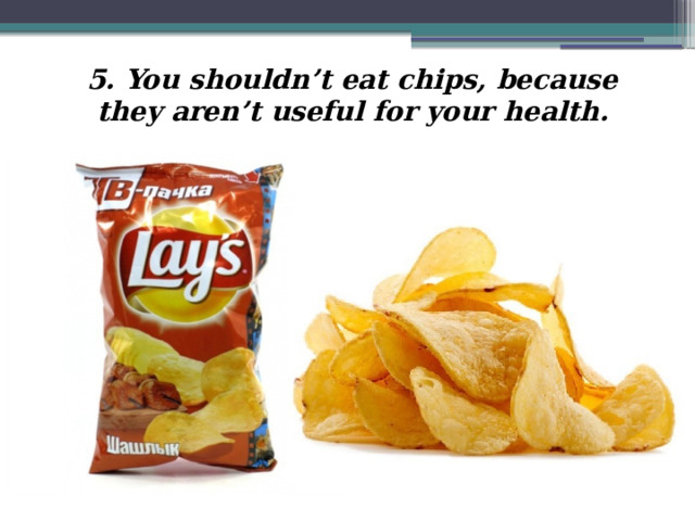 5. You shouldn’t eat chips, because they aren’t useful for your health. 