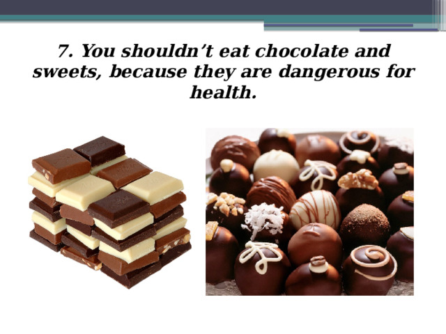 7. You shouldn’t eat chocolate and sweets, because they are dangerous for health. 