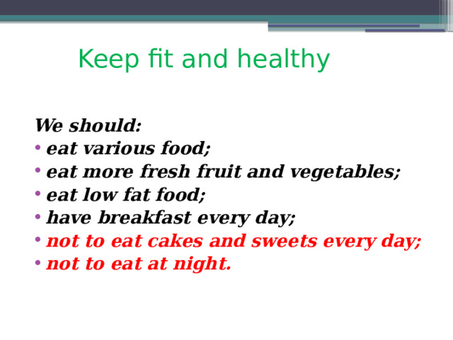 Keep fit and healthy We should: eat various food; eat more fresh fruit and vegetables; eat low fat food; have breakfast every day; not to eat cakes and sweets every day; not to eat at night. 