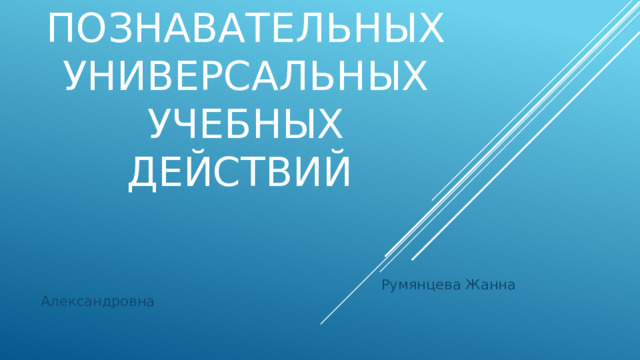 Формирование познавательных универсальных учебных действий  Румянцева Жанна Александровна 