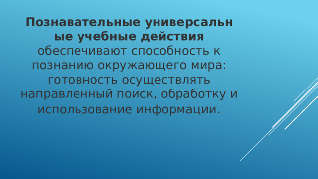 Познавательные универсальные учебные действия обеспечивают способность к познанию окружающего мира: готовность осуществлять направленный поиск, обработку и использование информации . 