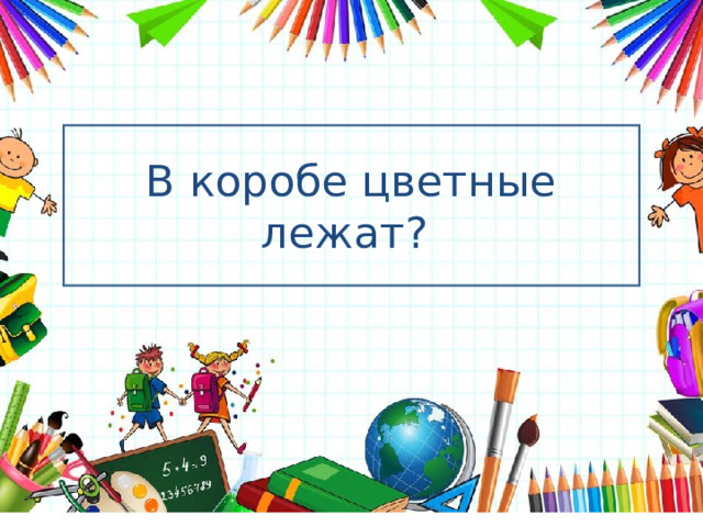   В коробе цветные лежат? 