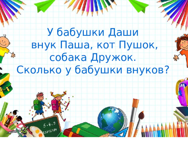 У бабушки Даши внук Паша, кот Пушок, собака Дружок. Сколько у бабушки внуков? 