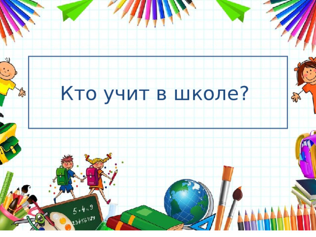   Кто учит в школе? 