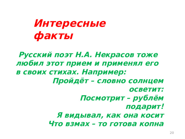 Интересные факты  Русский поэт Н.А. Некрасов тоже любил этот прием и применял его в своих стихах. Например:  Пройдёт – словно солнцем осветит:  Посмотрит – рублём подарит!  Я видывал, как она косит  Что взмах – то готова копна 15 