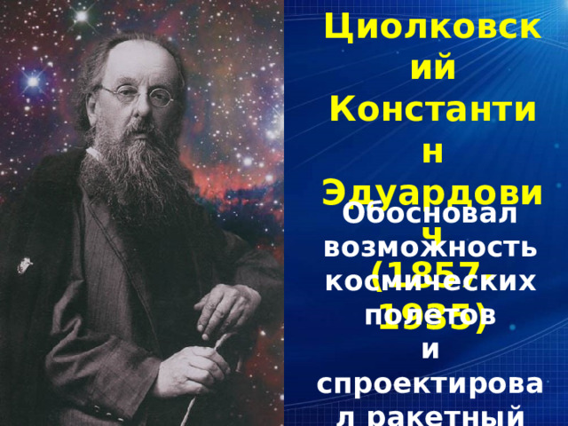 Циолковский Константин Эдуардович (1857-1935) Обосновал возможность космических полетов и спроектировал ракетный двигатель.  