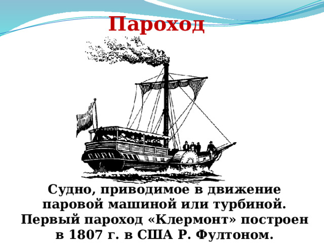Пароход Судно, приводимое в движение паровой машиной или турбиной. Первый пароход «Клермонт» построен в 1807 г. в США Р. Фултоном. 