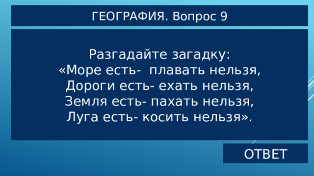 ГЕОГРАФИЯ. Вопрос 9 Разгадайте загадку: «Море есть- плавать нельзя, Дороги есть- ехать нельзя, Земля есть- пахать нельзя, Луга есть- косить нельзя». ОТВЕТ 