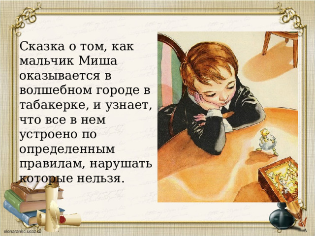 Сказка о том, как мальчик Миша оказывается в волшебном городе в табакерке, и узнает, что все в нем устроено по определенным правилам, нарушать которые нельзя. 