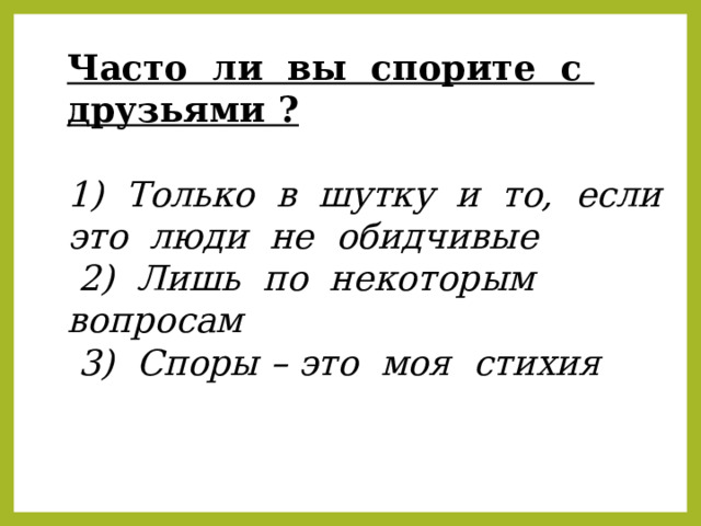 Часто ли вы спорите с друзьями ? 1) Только в шутку и то, если это люди не обидчивые  2) Лишь по некоторым вопросам  3) Споры – это моя стихия 