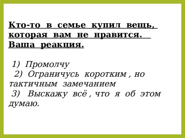 Кто-то в семье купил вещь, которая вам не нравится. Ваша реакция.  1) Промолчу  2) Ограничусь коротким , но тактичным замечанием  3) Выскажу всё , что я об этом думаю. 