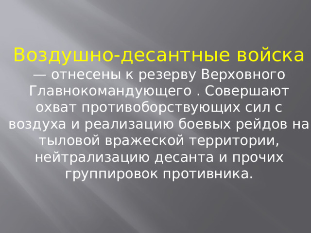 Воздушно-десантные войска — отнесены к резерву Верховного Главнокомандующего . Совершают охват противоборствующих сил с воздуха и реализацию боевых рейдов на тыловой вражеской территории, нейтрализацию десанта и прочих группировок противника. 