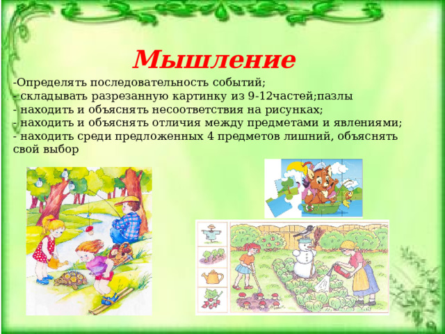  Мышление  -Определять последовательность событий; - складывать разрезанную картинку из 9-12частей;пазлы - находить и объяснять несоответствия на рисунках; - находить и объяснять отличия между предметами и явлениями; - находить среди предложенных 4 предметов лишний, объяснять свой выбор 