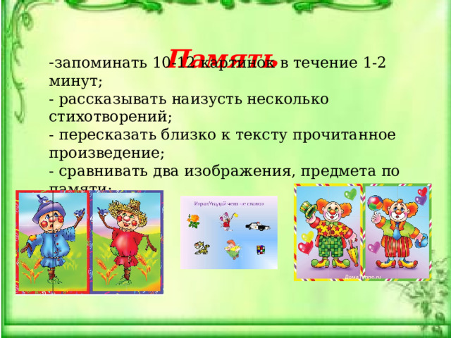  Память  - запоминать 10-12 картинок в течение 1-2 минут; - рассказывать наизусть несколько стихотворений; - пересказать близко к тексту прочитанное произведение; - сравнивать два изображения, предмета по памяти; 