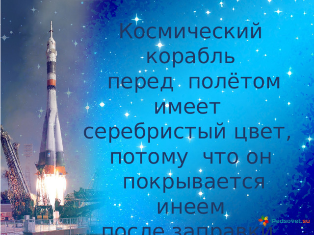 Космический корабль  перед полётом имеет серебристый цвет, потому что он  покрывается инеем после заправки. 