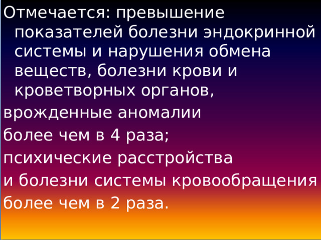 Отмечается: превышение показателей болезни эндокринной системы и нарушения обмена веществ, болезни крови и кроветворных органов, врожденные аномалии более чем в 4 раза; психические расстройства и болезни системы кровообращения более чем в 2 раза. 