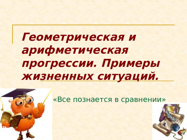 Геометрическая и арифметическая прогрессии. Примеры жизненных ситуаций.    «Все познается в сравнении» 