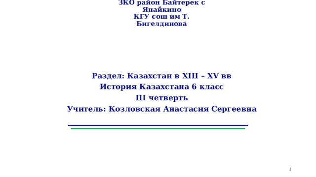 ЗКО район Байтерек с Янайкино  КГУ сош им Т. Бигелдинова    Раздел: Казахстан в XIII – XV вв История Казахстана 6 класс III четверть Учитель: Козловская Анастасия Сергеевна  