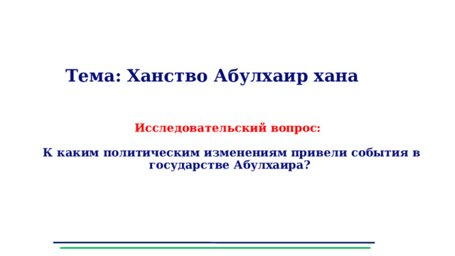  Тема: Ханство Абулхаир хана   Исследовательский вопрос:   К каким политическим изменениям привели события в государстве Абулхаира?    