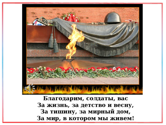 Благодарим, солдаты, вас  За жизнь, за детство и весну,  За тишину, за мирный дом,  За мир, в котором мы живем! 